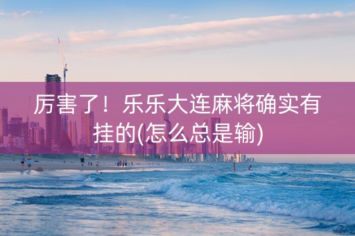 厉害了！乐乐大连麻将确实有挂的(怎么总是输)