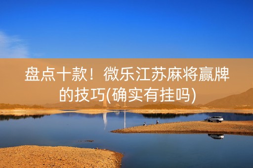 盘点十款！微乐江苏麻将赢牌的技巧(确实有挂吗)