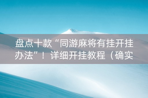 盘点十款“同游麻将有挂开挂办法”！详细开挂教程（确实真的有挂)-抖音