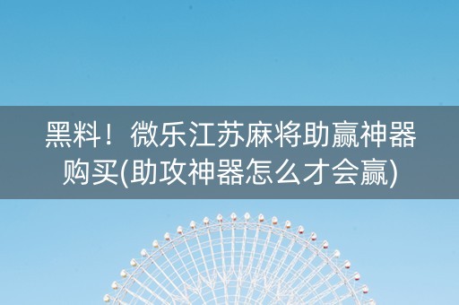 黑料！微乐江苏麻将助赢神器购买(助攻神器怎么才会赢)