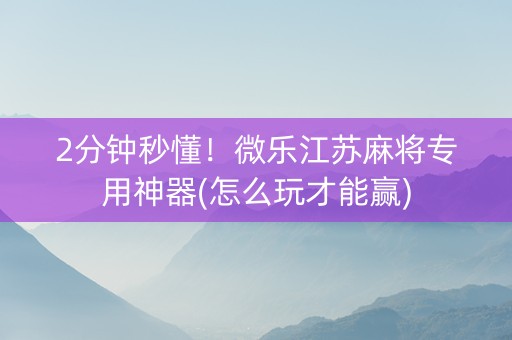 2分钟秒懂！微乐江苏麻将专用神器(怎么玩才能赢)