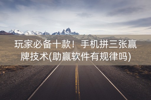 玩家必备十款！手机拼三张赢牌技术(助赢软件有规律吗)