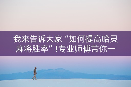 我来告诉大家“如何提高哈灵麻将胜率”!专业师傅带你一起了解（详细教程）-抖音