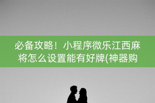 必备攻略！小程序微乐江西麻将怎么设置能有好牌(神器购买好牌规律)