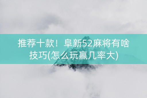 推荐十款！阜新52麻将有啥技巧(怎么玩赢几率大)
