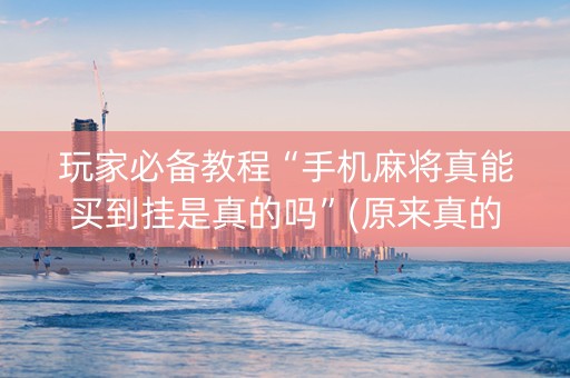 玩家必备教程“手机麻将真能买到挂是真的吗”(原来真的有挂)-抖音