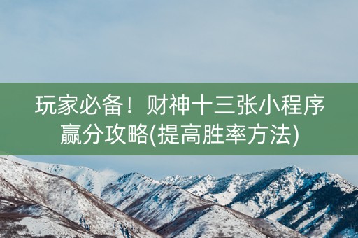 玩家必备！财神十三张小程序赢分攻略(提高胜率方法)