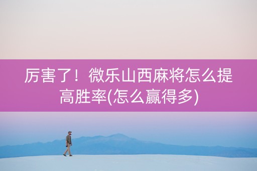厉害了！微乐山西麻将怎么提高胜率(怎么赢得多)