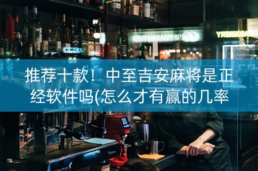 推荐十款！中至吉安麻将是正经软件吗(怎么才有赢的几率)