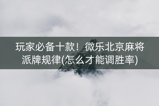 玩家必备十款！微乐北京麻将派牌规律(怎么才能调胜率)