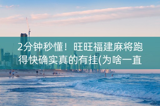 2分钟秒懂！旺旺福建麻将跑得快确实真的有挂(为啥一直输)