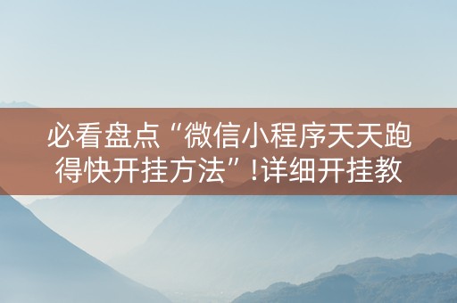 必看盘点“微信小程序天天跑得快开挂方法”!详细开挂教程-抖音