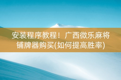 安装程序教程！广西微乐麻将铺牌器购买(如何提高胜率)