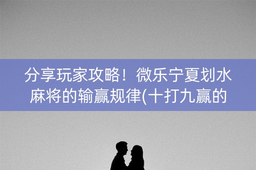 分享玩家攻略！微乐宁夏划水麻将的输赢规律(十打九赢的打法)
