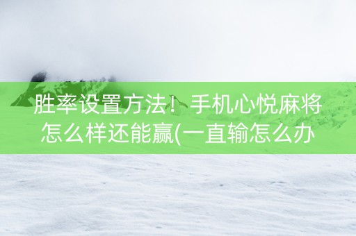 胜率设置方法！手机心悦麻将怎么样还能赢(一直输怎么办)