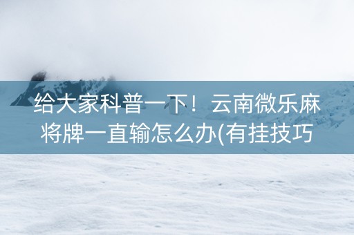 给大家科普一下！云南微乐麻将牌一直输怎么办(有挂技巧辅助器)