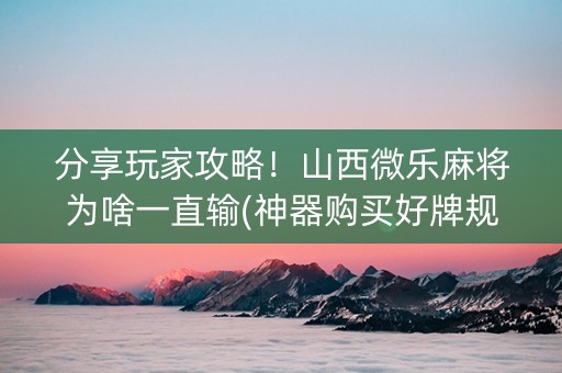 分享玩家攻略！山西微乐麻将为啥一直输(神器购买好牌规律)