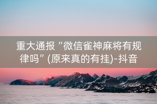 重大通报“微信雀神麻将有规律吗”(原来真的有挂)-抖音