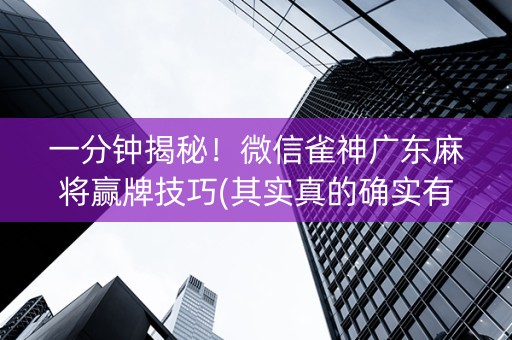 一分钟揭秘！微信雀神广东麻将赢牌技巧(其实真的确实有挂)