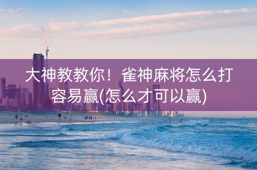 大神教教你！雀神麻将怎么打容易赢(怎么才可以赢)