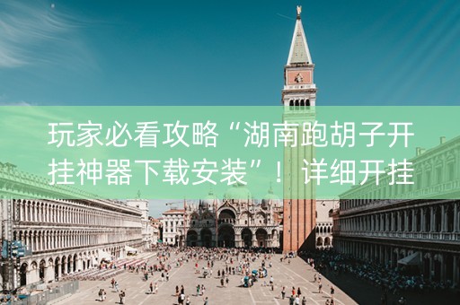玩家必看攻略“湖南跑胡子开挂神器下载安装”！详细开挂教程（确实真的有挂)-抖音