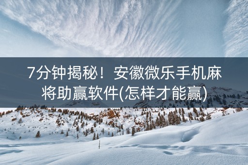 7分钟揭秘！安徽微乐手机麻将助赢软件(怎样才能赢)