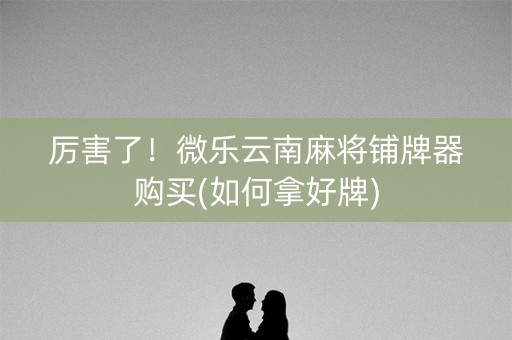 厉害了！微乐云南麻将铺牌器购买(如何拿好牌)