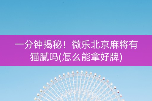 一分钟揭秘！微乐北京麻将有猫腻吗(怎么能拿好牌)