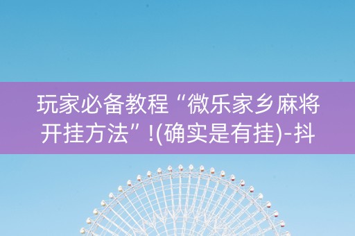 玩家必备教程“微乐家乡麻将开挂方法”!(确实是有挂)-抖音