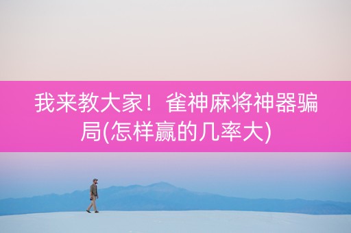 我来教大家！雀神麻将神器骗局(怎样赢的几率大)