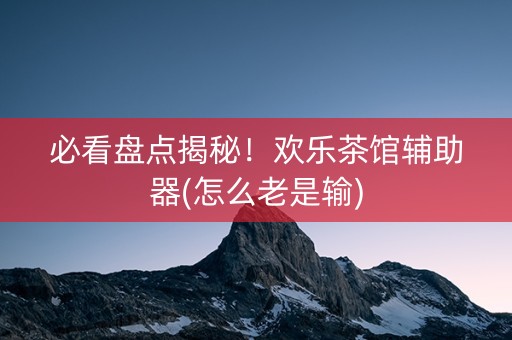 必看盘点揭秘！欢乐茶馆辅助器(怎么老是输)