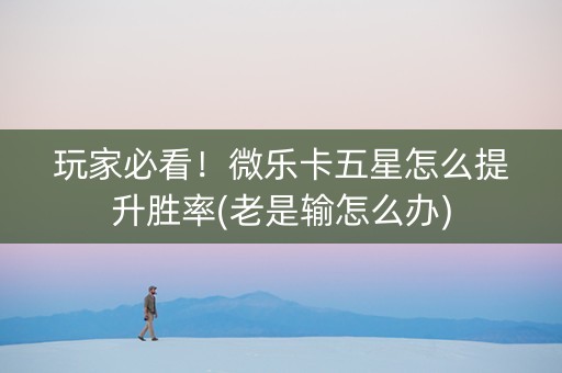 玩家必看！微乐卡五星怎么提升胜率(老是输怎么办)