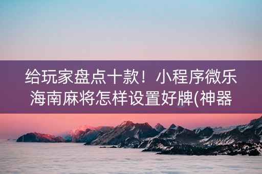 给玩家盘点十款！小程序微乐海南麻将怎样设置好牌(神器通用版)