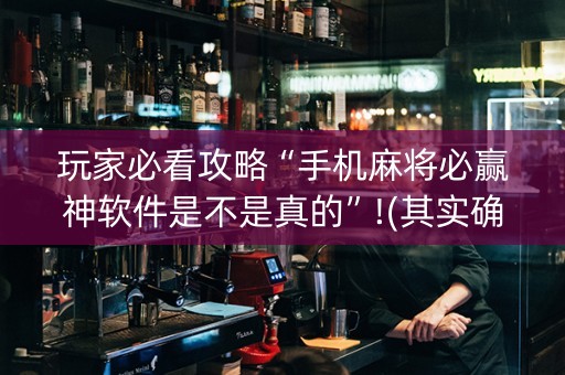 玩家必看攻略“手机麻将必赢神软件是不是真的”!(其实确实有挂)-抖音