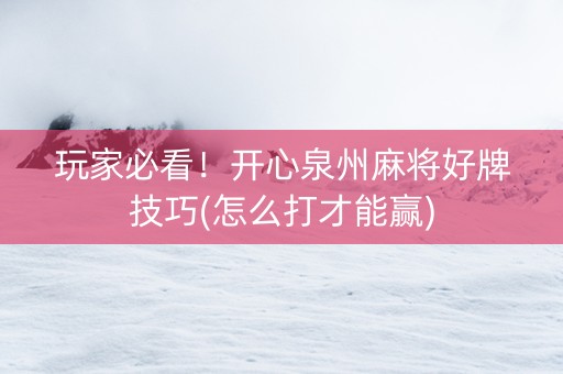 玩家必看！开心泉州麻将好牌技巧(怎么打才能赢)