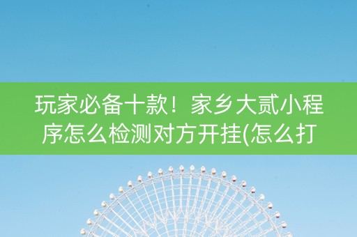 玩家必备十款！家乡大贰小程序怎么检测对方开挂(怎么打才会赢)