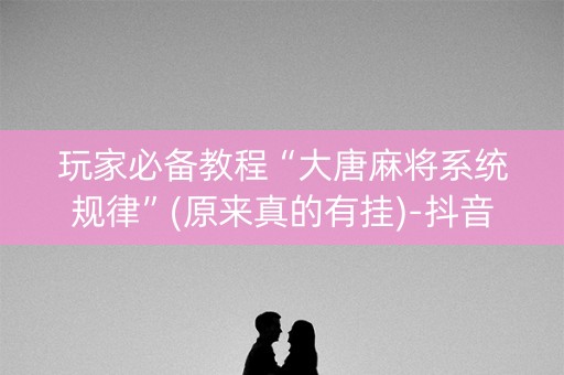 玩家必备教程“大唐麻将系统规律”(原来真的有挂)-抖音