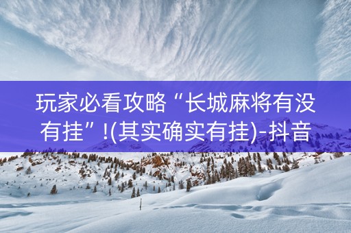 玩家必看攻略“长城麻将有没有挂”!(其实确实有挂)-抖音