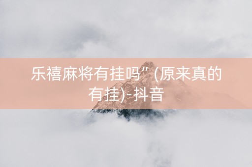 乐禧麻将有挂吗”(原来真的有挂)-抖音