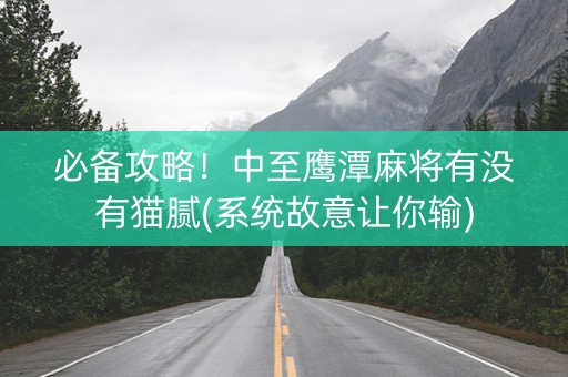 必备攻略！中至鹰潭麻将有没有猫腻(系统故意让你输)