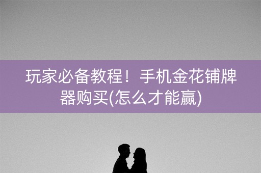 玩家必备教程！手机金花铺牌器购买(怎么才能赢)