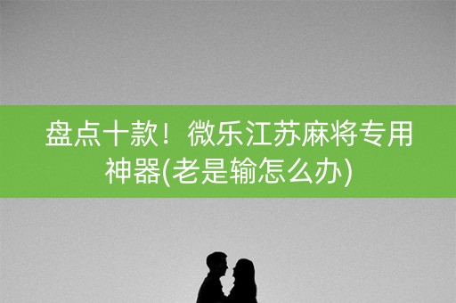 盘点十款！微乐江苏麻将专用神器(老是输怎么办)
