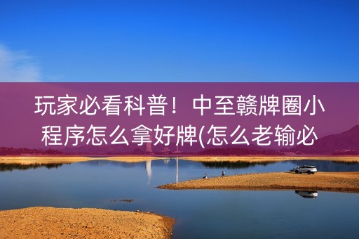 玩家必看科普！中至赣牌圈小程序怎么拿好牌(怎么老输必备神器)
