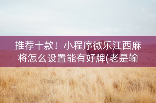 推荐十款！小程序微乐江西麻将怎么设置能有好牌(老是输怎么回事)
