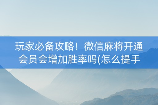 玩家必备攻略！微信麻将开通会员会增加胜率吗(怎么提手拿好牌)