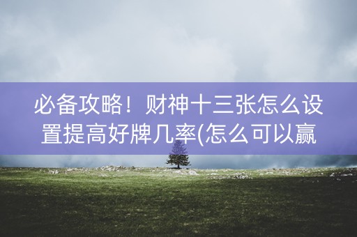必备攻略！财神十三张怎么设置提高好牌几率(怎么可以赢)