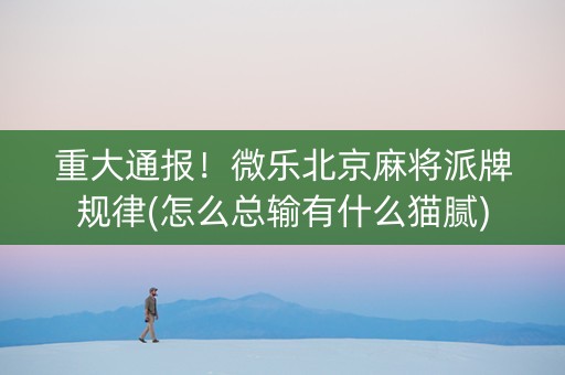 重大通报！微乐北京麻将派牌规律(怎么总输有什么猫腻)