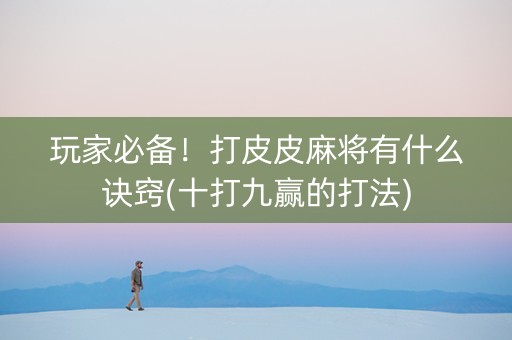 玩家必备！打皮皮麻将有什么诀窍(十打九赢的打法)