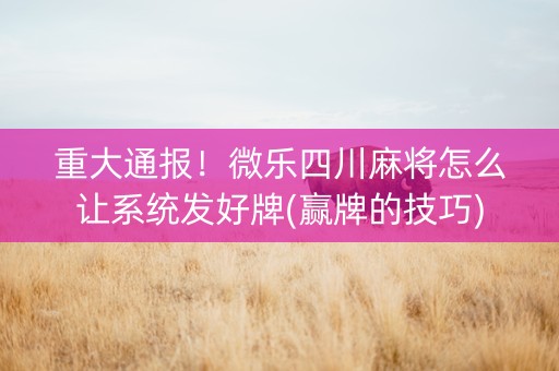 重大通报！微乐四川麻将怎么让系统发好牌(赢牌的技巧)
