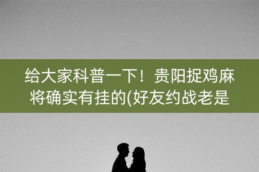 给大家科普一下！贵阳捉鸡麻将确实有挂的(好友约战老是输)